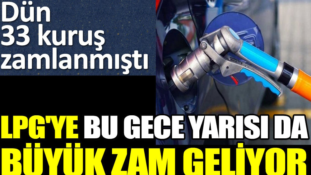 LPG'ye bu gece yarısı da büyük zam geliyor