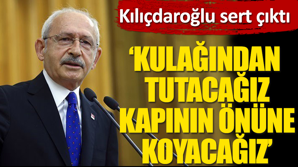 Kemal Kılıçdaroğlu sert çıktı: Kulağından tutacağız kapının önüne koyacağız