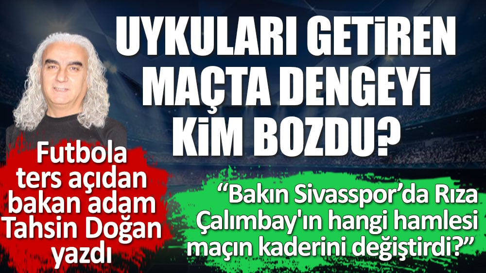 Futbola ters açıdan bakan adam Tahsin Doğan yazdı. Uykuları getiren maçta dengeyi kim bozdu?