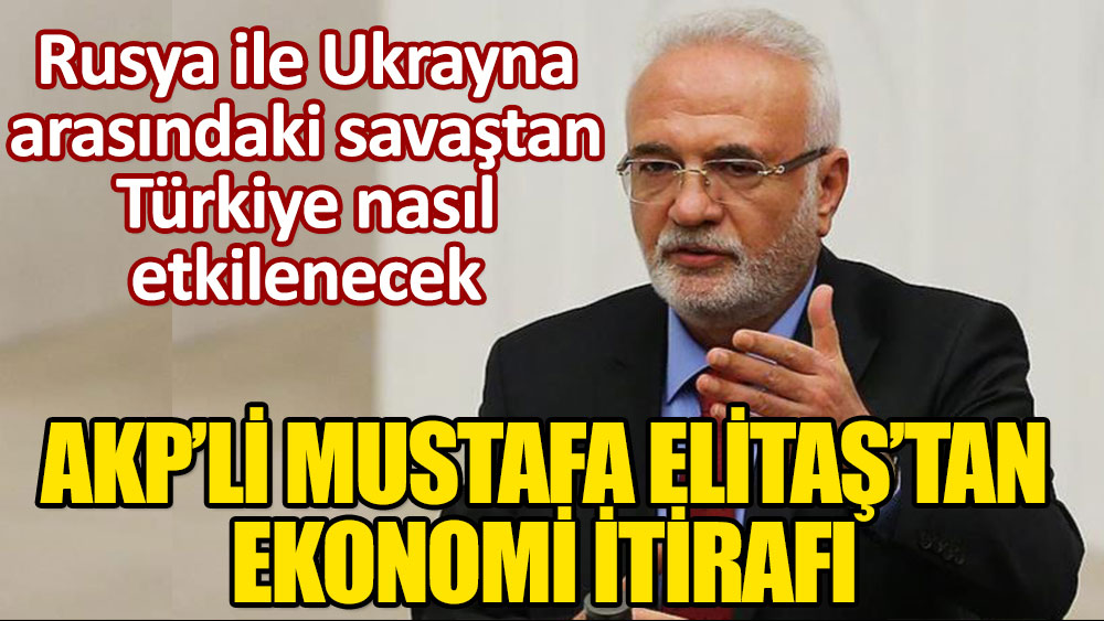 AKP'li Mustafa Elitaş'tan ekonomi itirafı! Rusya-Ukrayna savaşı ülkemizi nasıl etkileyecek?