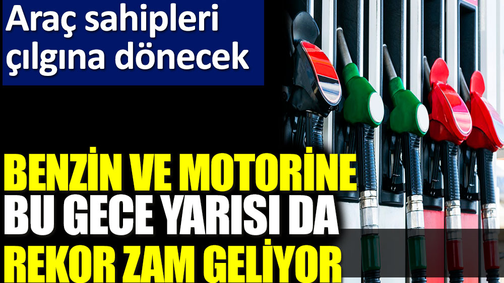 Benzin ve motorine bu gece yarısı da rekor zam geliyor