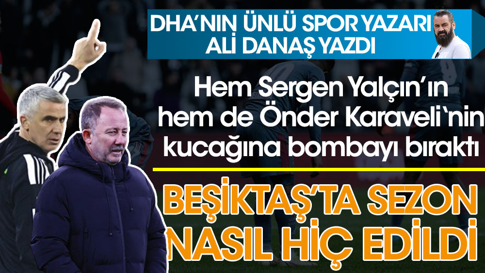 DHA'nın ünlü spor yazarı Ali Danaş Beşiktaş'ta sezon nasıl hiç edildiğini yazdı! Hem Sergen Yalçın’ın hem de Önder Karaveli‘nin kucağına bombayı bıraktı