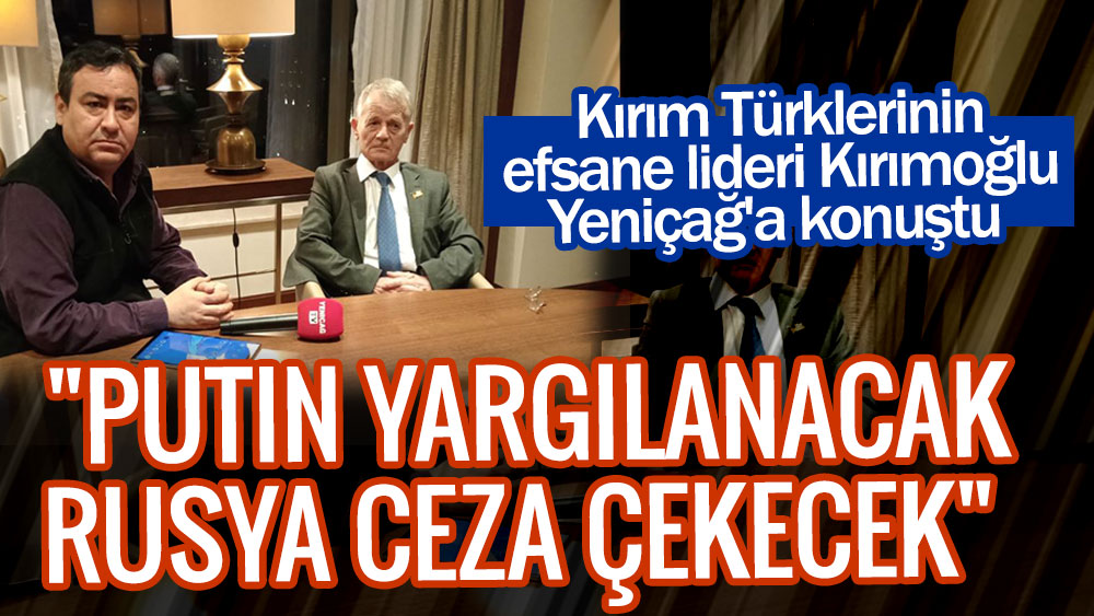 Kırım Türklerinin efsane lideri Kırımoğlu Yeniçağ'a konuştu: Putin yargılanacak, Rusya ceza çekecek