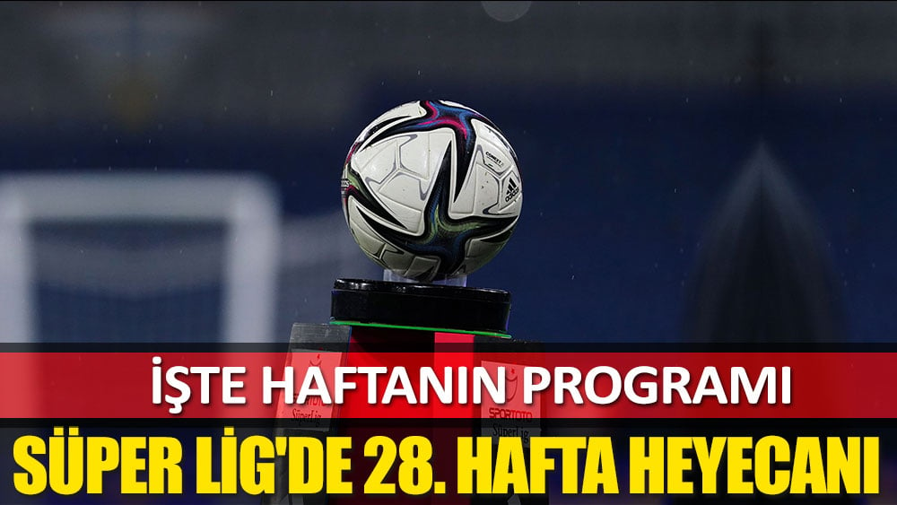 Süper Lig'de 28. hafta heyecanı başlıyor! İşte haftanın programı