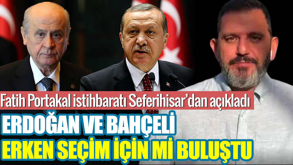Fatih Portakal istihbaratı Seferihisar’dan açıkladı. Erdoğan ve Bahçeli erken seçim için mi buluştu!
