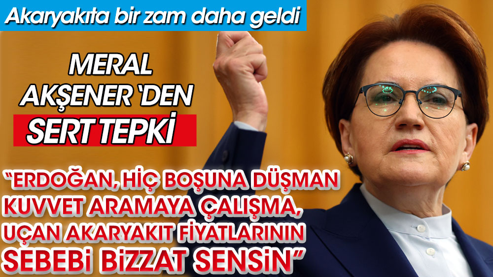 Meral Akşener’den akaryakıt zamlarına çok sert tepki. Erdoğan'a seslendi