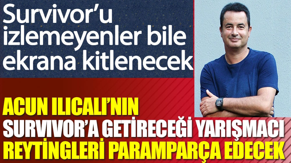 Acun Ilıcalı'nın Survivor'a getireceği yarışmacı reytingleri paramparça edecek