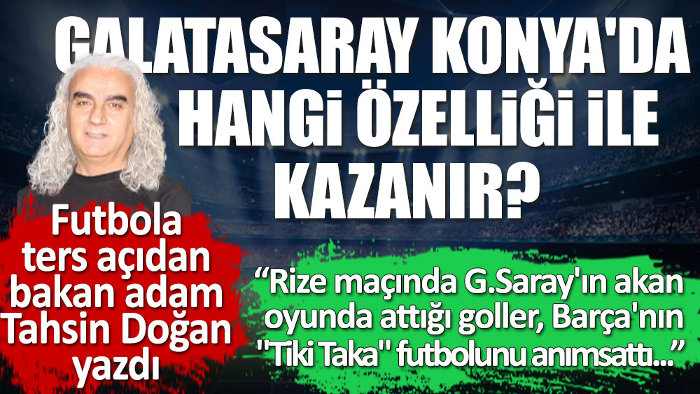 Futbola ters açıdan bakan adam Tahsin Doğan yazdı. Galatasaray Konya'da hangi özelliğiyle kazanır? Aslan tiki taka şovu yapar mı?
