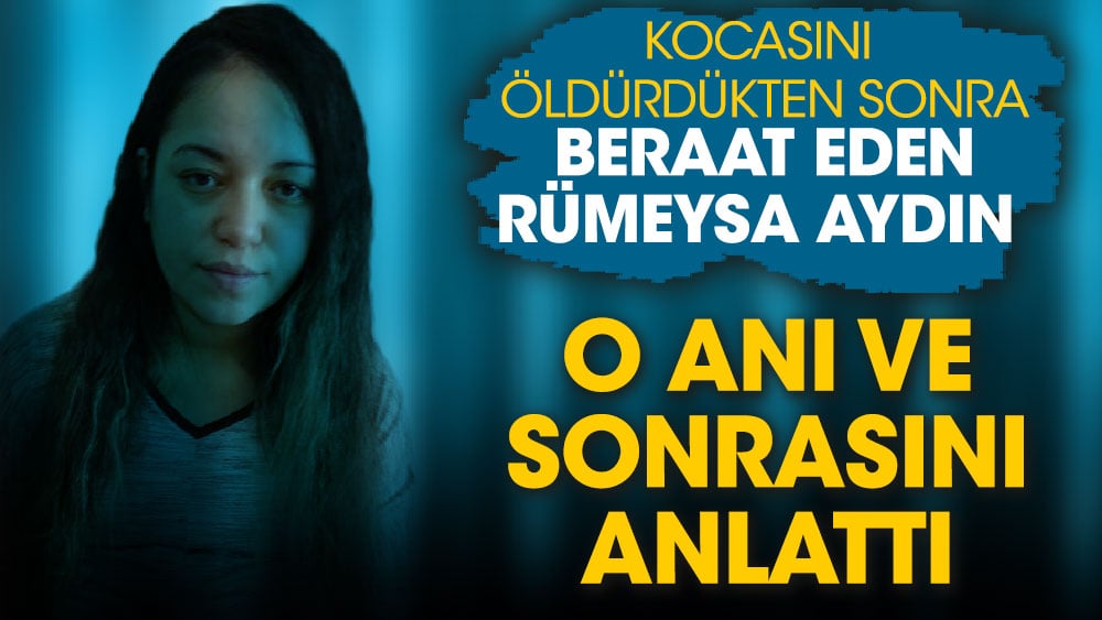 Kocasını öldürdükten sonra beraat eden Rümeysa Aydın o anı ve sonrasını anlattı