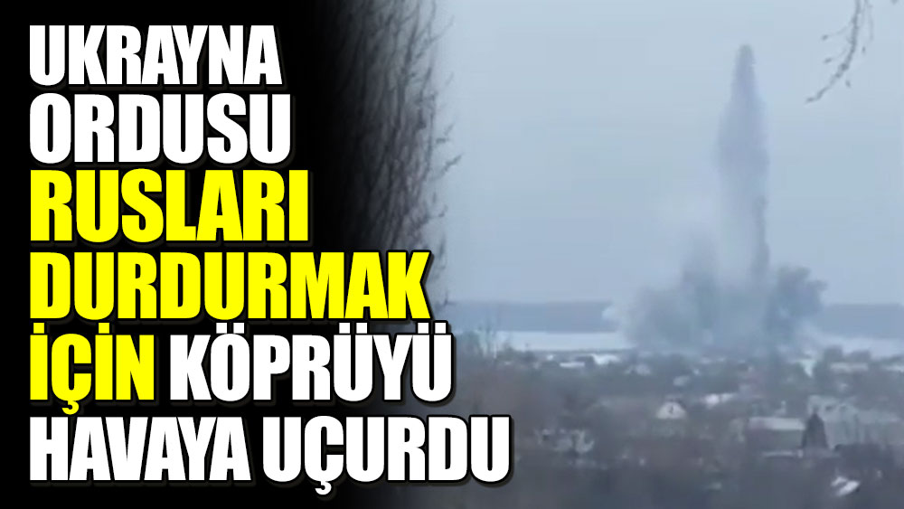 Ukrayna ordusu Rusları durdurmak için köprüyü havaya uçurdu