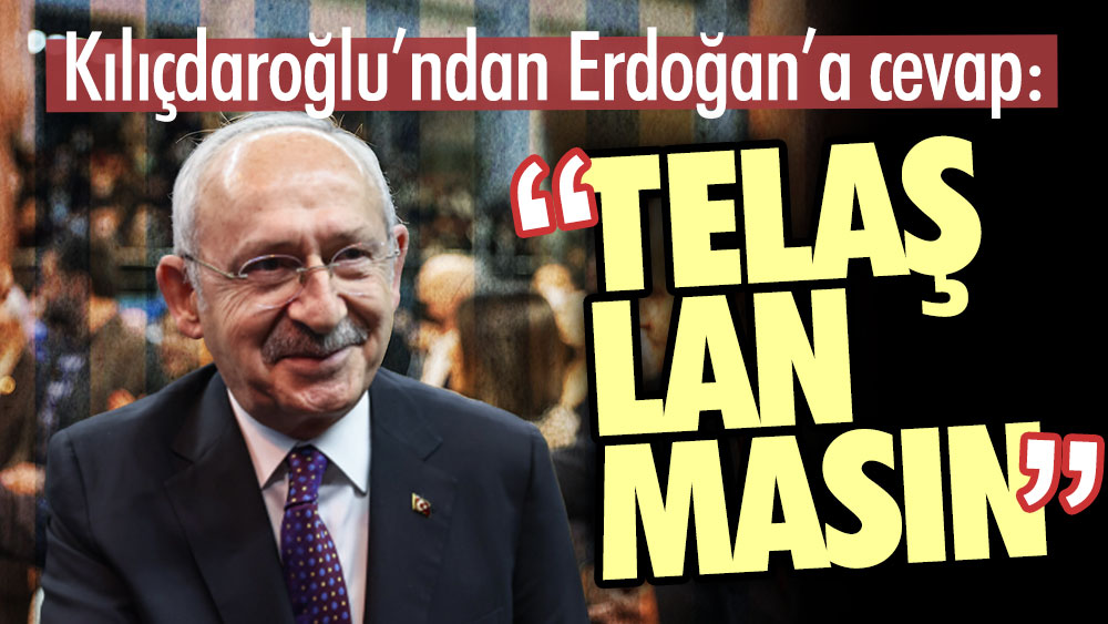 Kılıçdaroğlu’ndan Erdoğan’a cevap: Telaşlanmasın