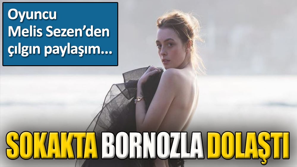 Oyuncu Melis Sezen sokakta bornozla dolaştı