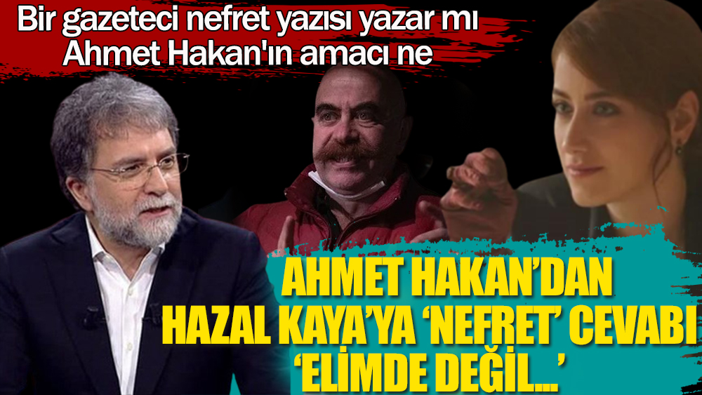 Ahmet Hakan’dan Hazal Kaya’ya: Nefret ettim, elimde değil | Bir gazeteci nefret yazısı yazar mı Ahmet Hakan'ın amacı ne