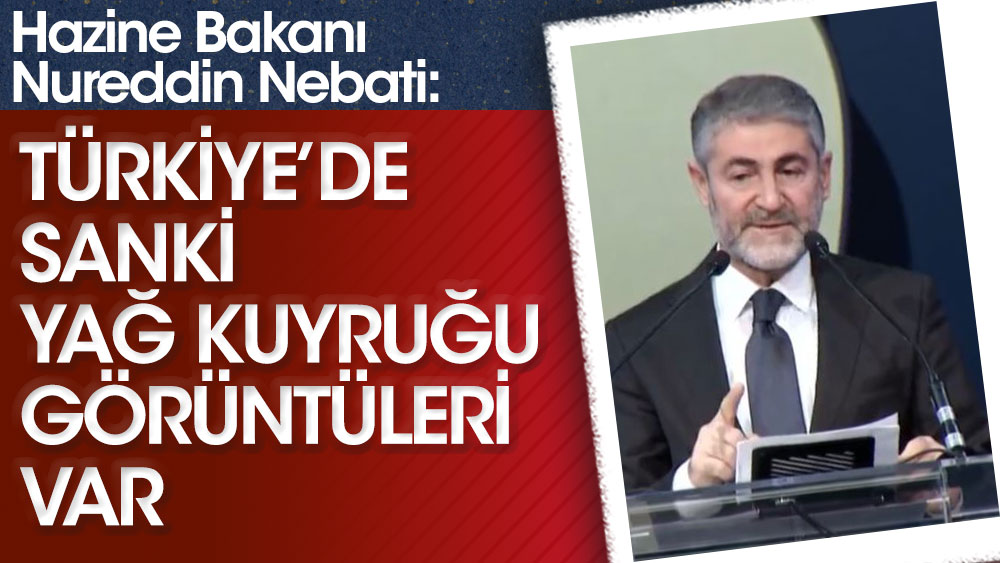 Hazine Bakanı Nureddin Nebati: Türkiye'de sanki yağ kuyruğu görüntüleri var
