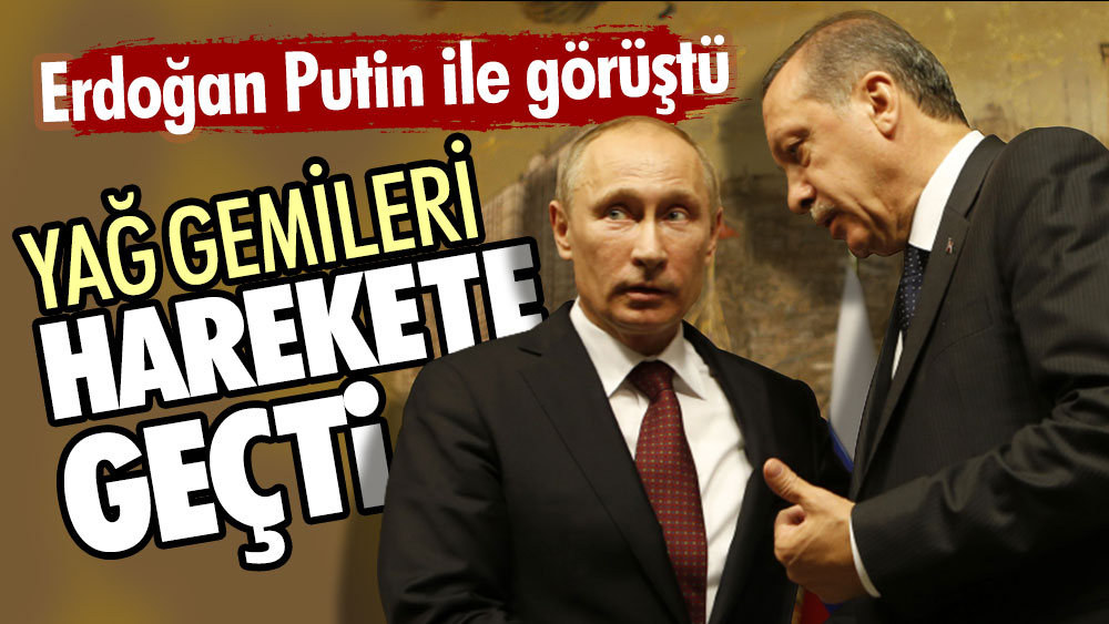 Erdoğan Putin ile görüştü yağ gemileri harekete geçti