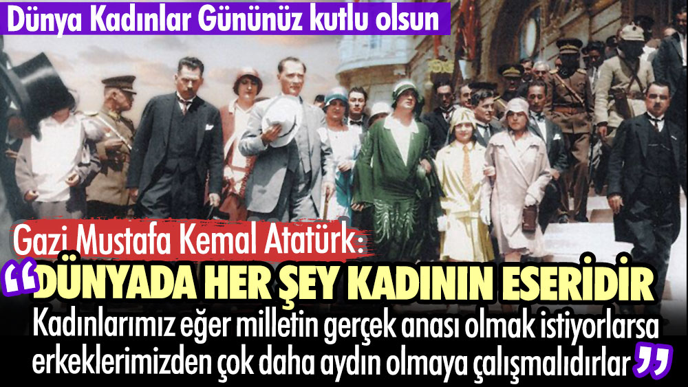 Mustafa Kemal Atatürk: Dünyada gördüğünüz her şey kadınların eseridir