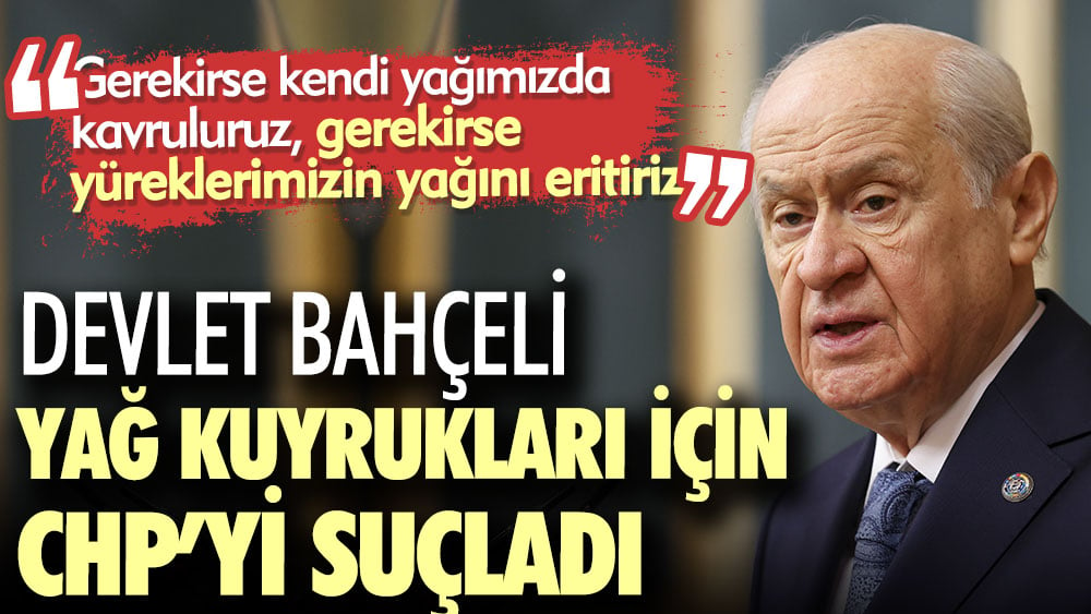 Devlet Bahçeli yağ kuyrukları için CHP’yi suçladı. Gerekirse yüreklerimizin yağını eritiriz