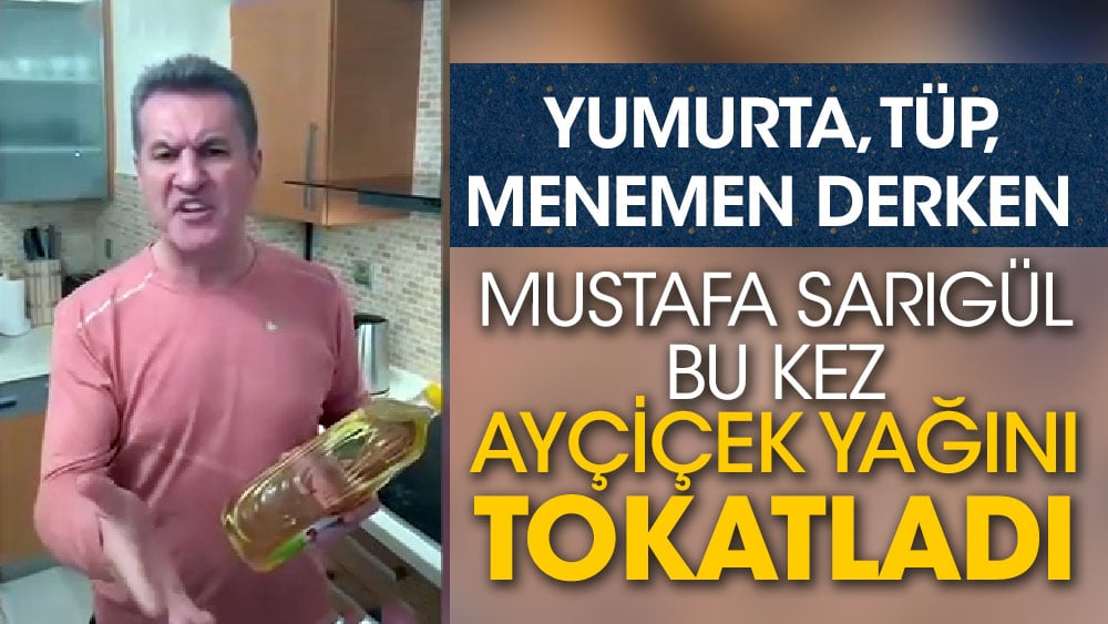 Yumurta, tüp, menemen derken, Mustafa Sarıgül bu kez ayçiçek yağını tokatladı