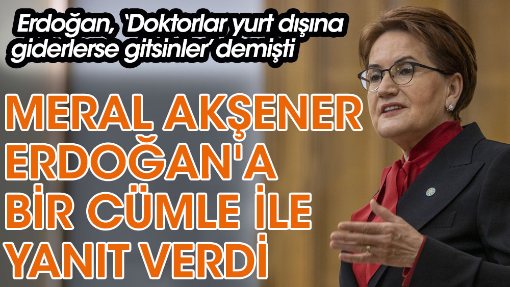 Meral Akşener, Cumhurbaşkanı Erdoğan'a bir cümle ile yanıt verdi. Erdoğan, doktorlar için ''Nereye giderse gitsinler” demişti