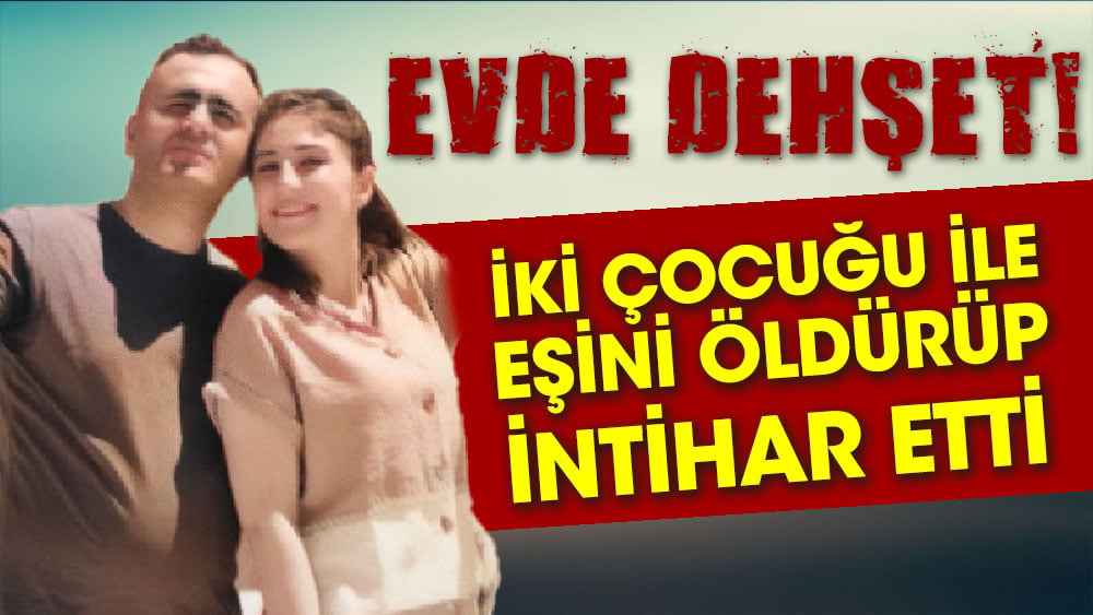 Evde dehşet  İki çocuğu ile eşini öldürüp intihar etti