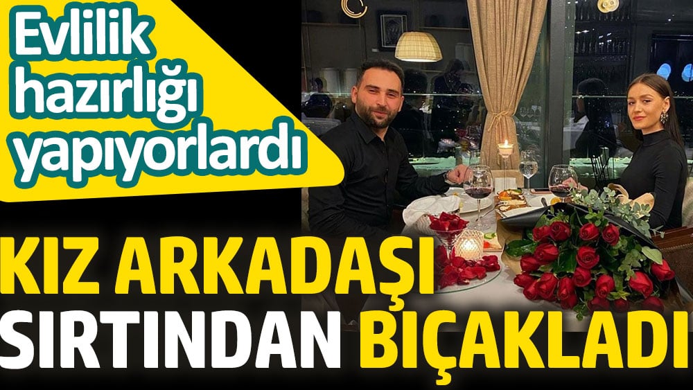 Kız arkadaşı sırtından bıçakladı. Evlilik hazırlığı yapıyorlardı