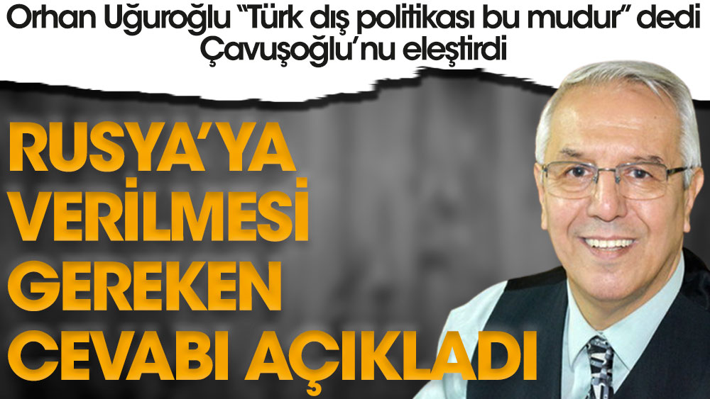 Orhan Uğuroğlu "Türk dış politikası bu mudur" dedi. Mevlüt Çavuşoğlu'nu eleştirdi. Rusya'ya verilmesi gereken cevabı açıkladı.
