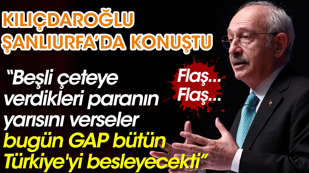 Kılıçdaroğlu: Beşli çeteye verdikleri paranın yarısını verseler bugün GAP bütün Türkiye'yi besleyecekti!