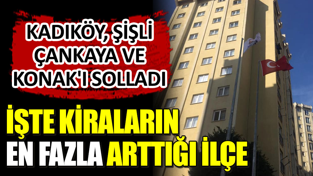 Kadıköy, Şişli, Çankaya ve Konak'ı solladı! İşte kiraların en fazla arttığı ilçe