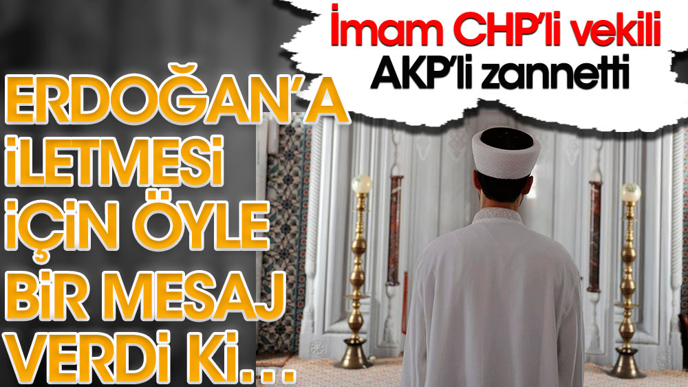 CHP'li vekili AKP'li zanneden imam Erdoğan’a iletmesi için öyle bir mesaj verdi ki