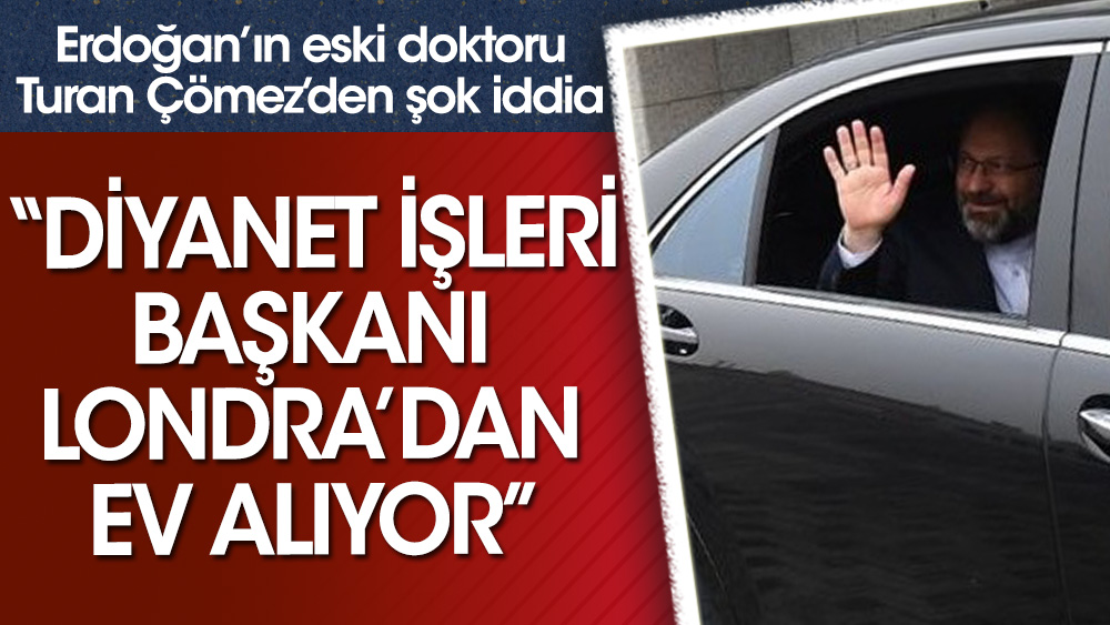 Erdoğan'ın eski doktoru Turan Çömez'den şok iddia: Diyanet İşleri Başkanı Londra'dan ev alıyor