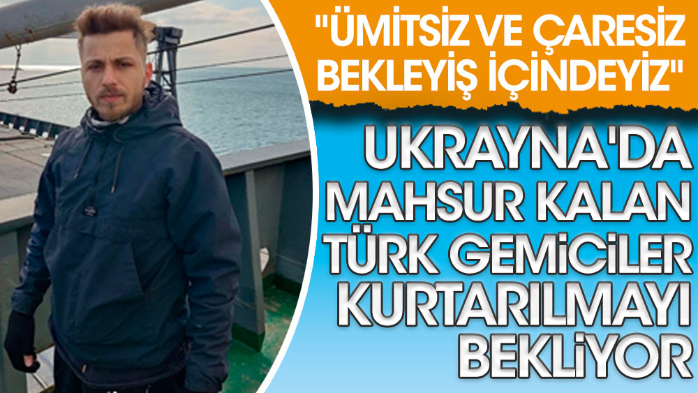 Ukrayna'da mahsur kalan Türk gemiciler kurtarılmayı bekliyor