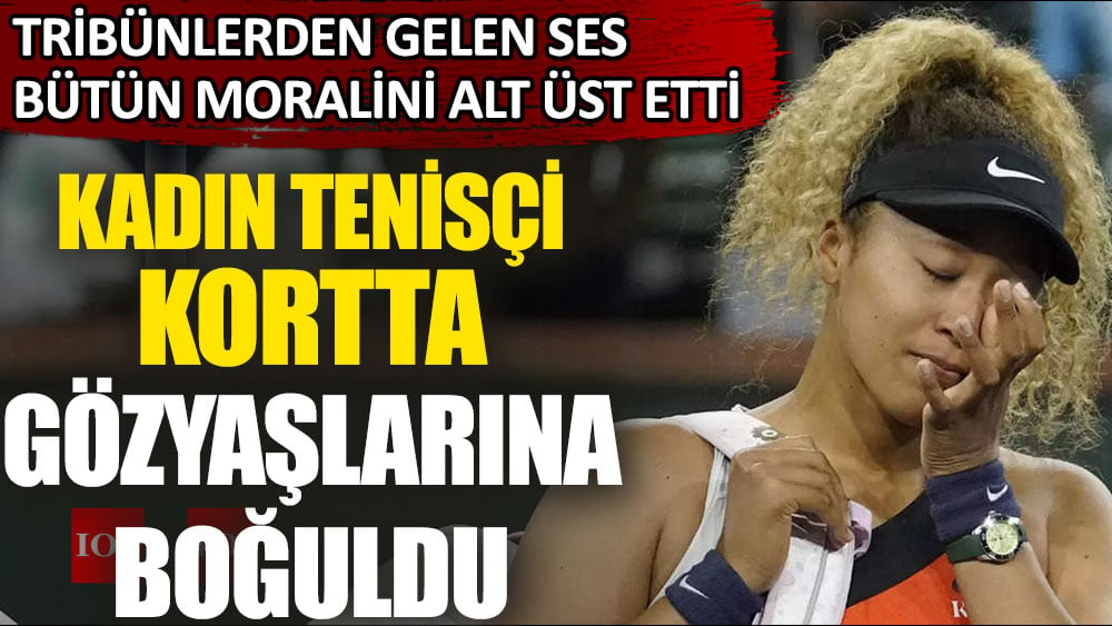 Ünlü tenisçi Naomi Osaka kortta gözyaşlarına boğuldu. Tribünden gelen ses bütün moralini alt üst etti