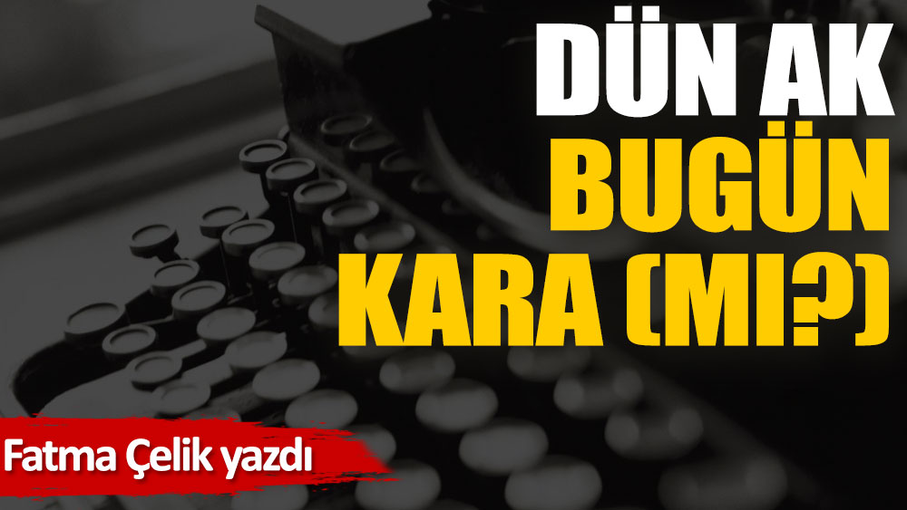 Dün ak bugün kara (mı?)