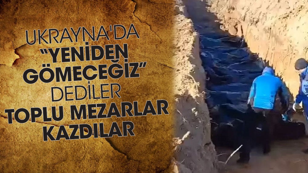 Ukrayna'da 'Yeniden gömeceğiz' dediler toplu mezarlar kazdılar