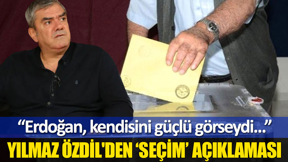 Yılmaz Özdil'den ‘seçim’ açıklaması: Erdoğan, kendisini güçlü görseydi...