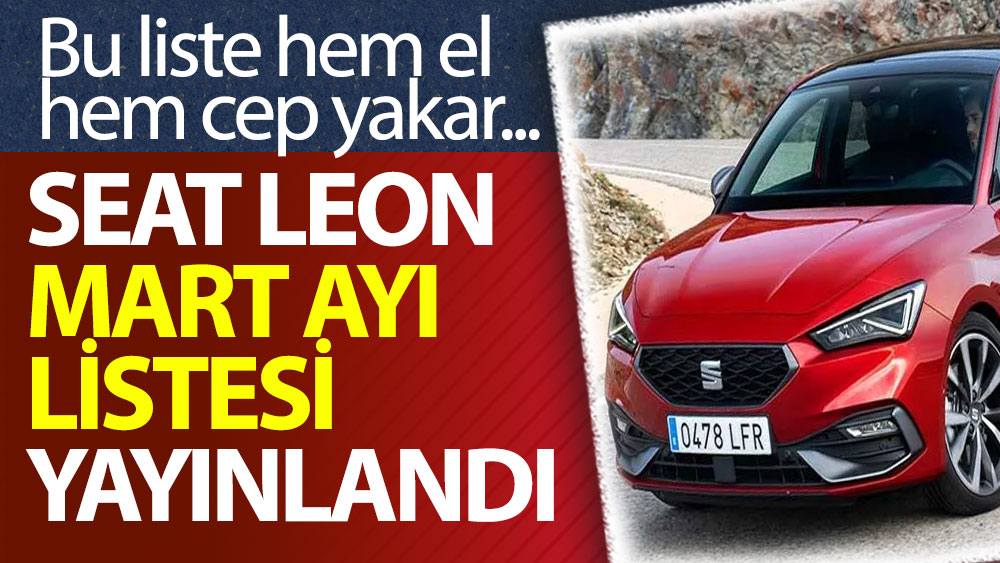 Seat Leon Mart ayı listesi yayınlandı! Bu liste hem el hem cep yakar...