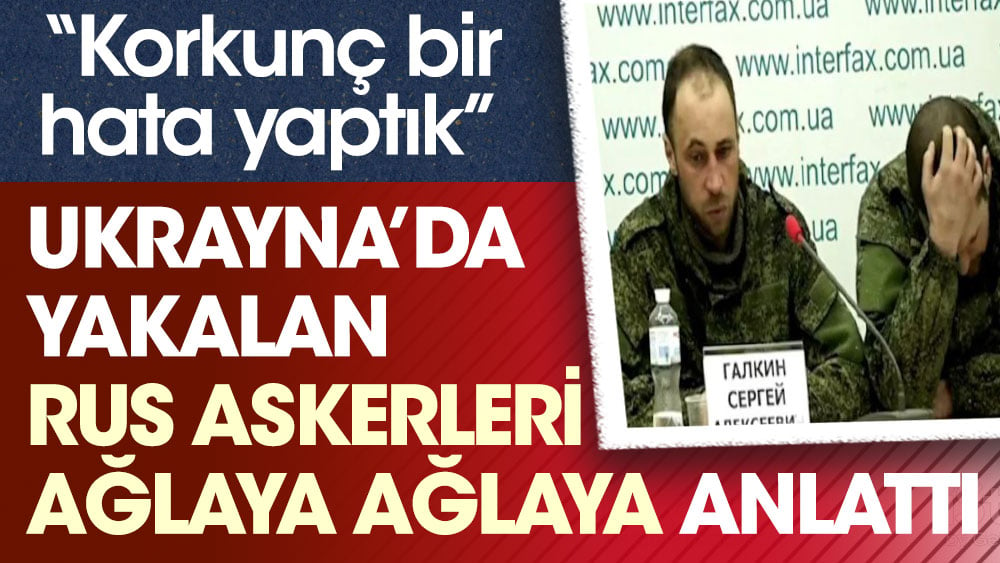 Ukrayna’da yakalan Rus askerleri ağlaya ağlaya anlattı. Korkunç bir hata yaptık