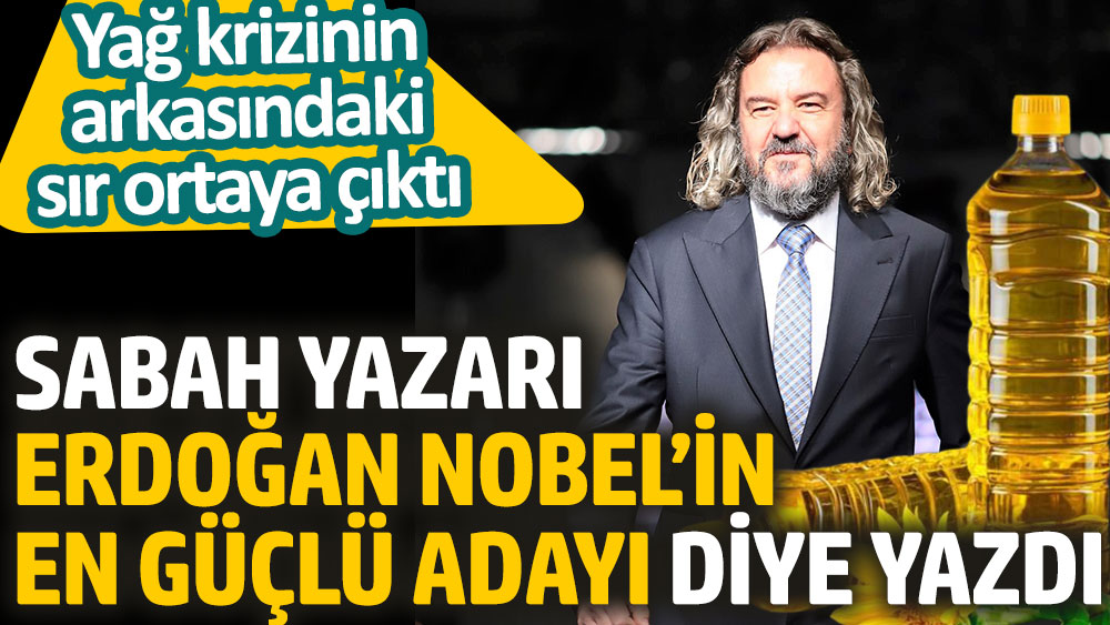 Sabah yazarı Erdoğan Nobel’in en güçlü adayı diye yazdı. Yağ krizinin arkasındaki sır ortaya çıktı