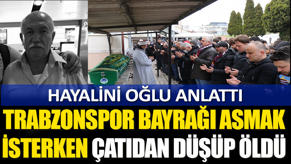 Avni Küçük Trabzonspor bayrağı asmak isterken çatıdan düşüp öldü! Hayalini oğlu anlattı