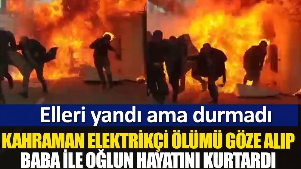 Kahraman elektrikçi ölümü göze alıp baba ile oğlun hayatını kurtardı