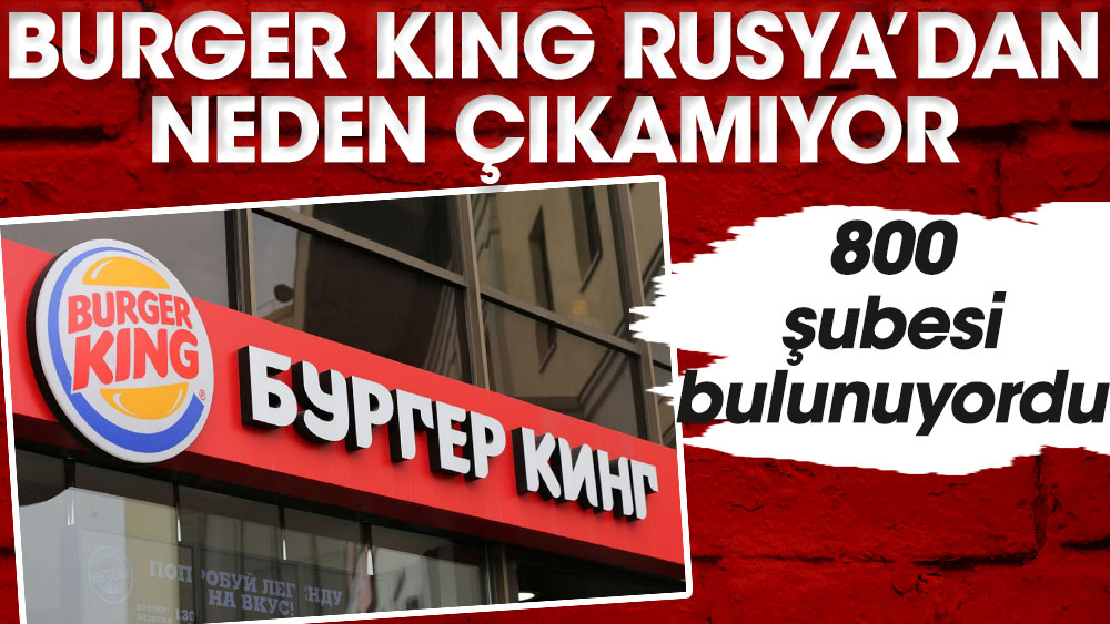 Burger King Rusya'dan neden çıkamıyor. 800 şubesi bulunuyordu