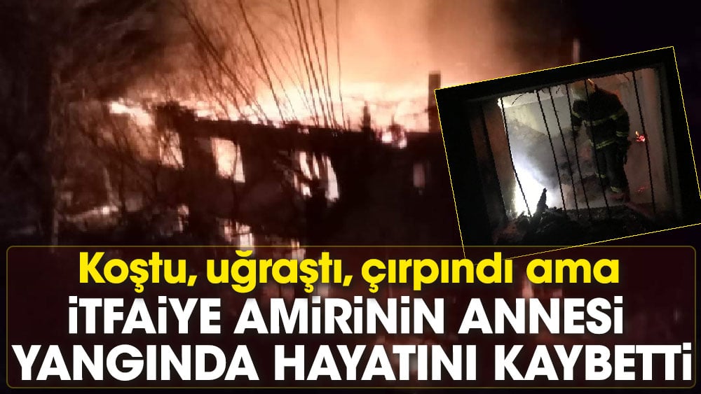 İtfaiye amirinin annesi yangında hayatını kaybetti