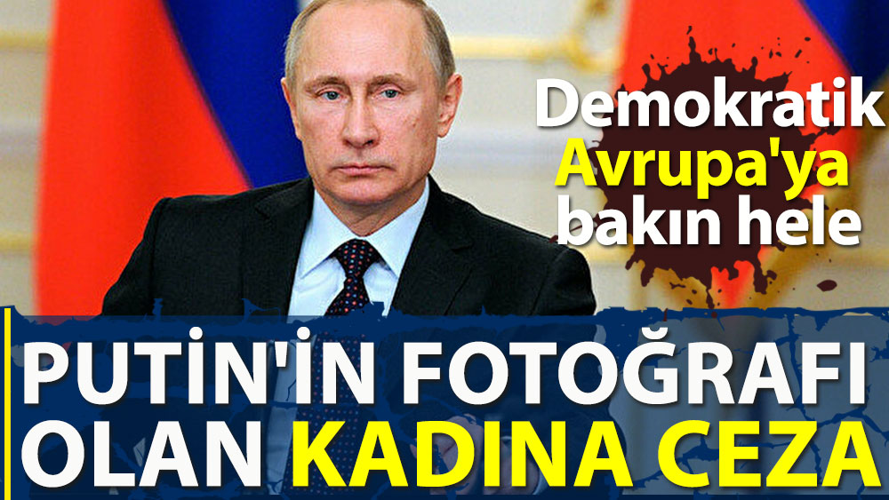 Putin fotoğrafı olan kadına ceza. Demokratik Avrupa'ya bakın hele!