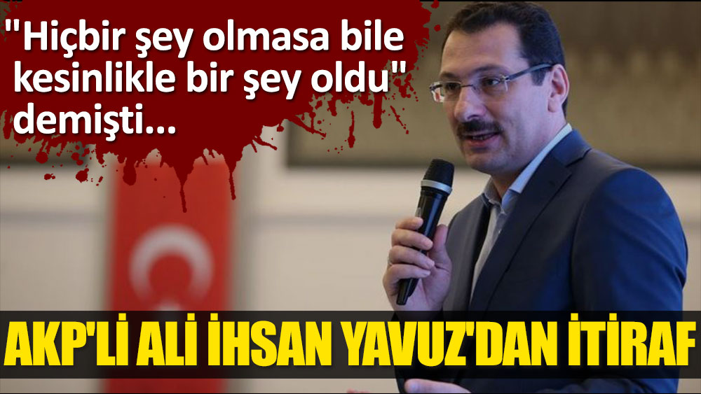 "Hiçbir şey olmasa bile kesinlikle bir şey oldu" demişti... AKP'li Ali İhsan Yavuz'dan itiraf