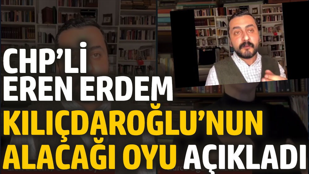 CHP’li Eren Erdem Kılıçdaroğlu’nun alacağı oyu açıkladı