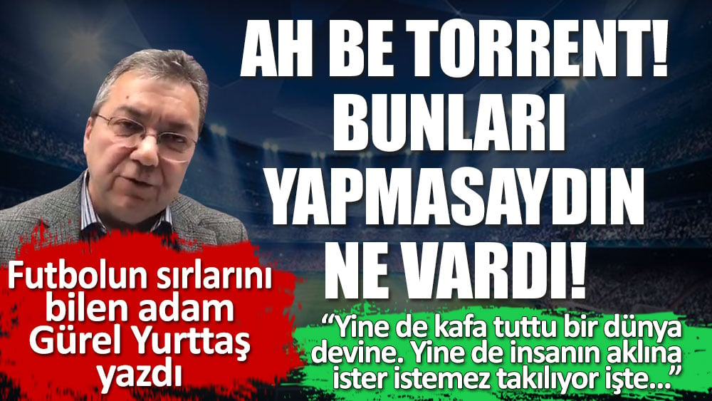 Ah be Torrent. Bunları yapmasaydın ne vardı