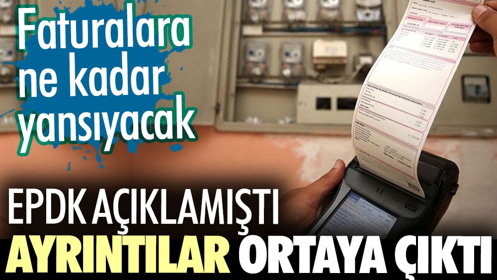 EPDK açıklamıştı ayrıntılar ortaya çıktı. Faturalara ne kadar yansıyacak