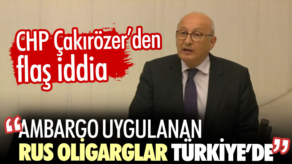 CHP Utku Çakırözer’den flaş iddia. Ambargo uygulanan Rus oligarglar Türkiye’de