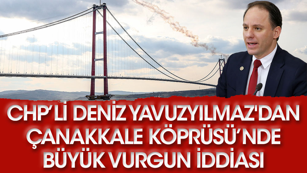 CHP’li Deniz Yavuzyılmaz'dan Çanakkale Köprüsü’nde büyük vurgun iddiası