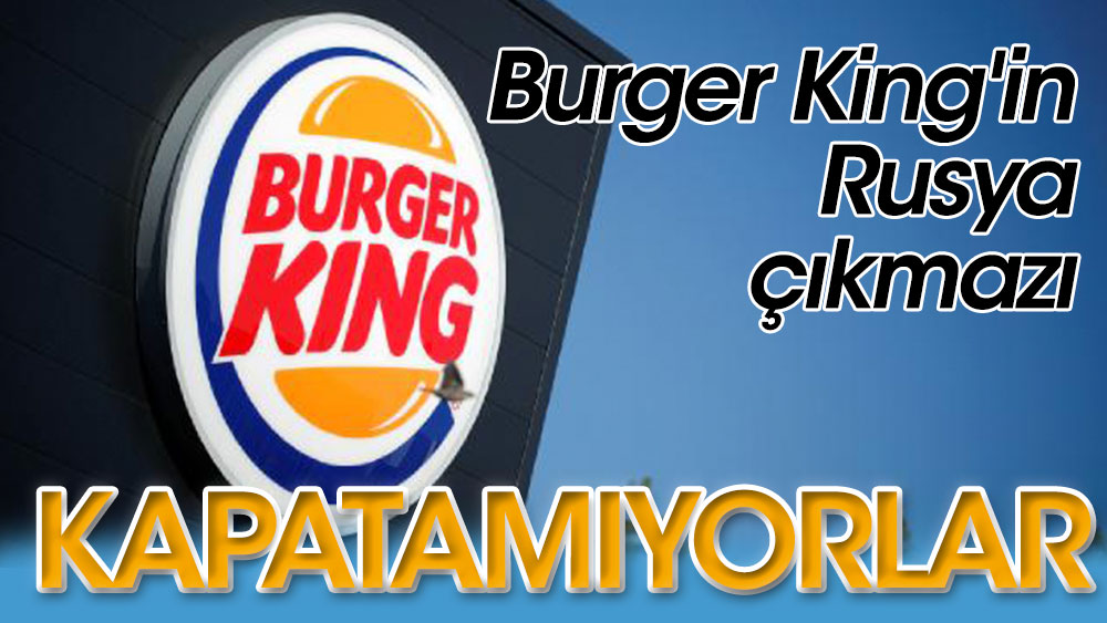 Burger King'in Rusya çıkmazı! Kapatamıyorlar